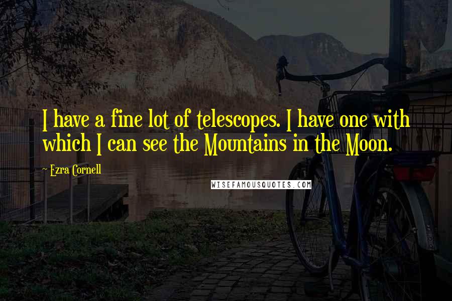 Ezra Cornell Quotes: I have a fine lot of telescopes. I have one with which I can see the Mountains in the Moon.