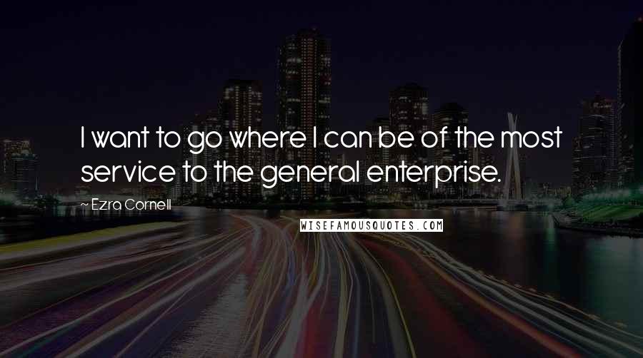 Ezra Cornell Quotes: I want to go where I can be of the most service to the general enterprise.