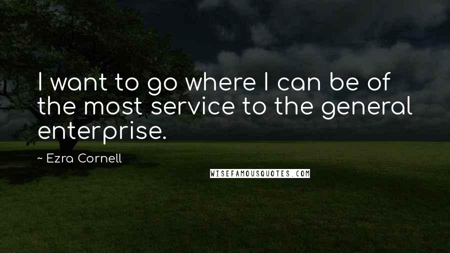 Ezra Cornell Quotes: I want to go where I can be of the most service to the general enterprise.