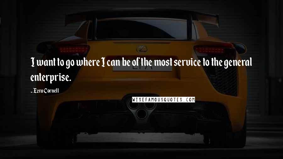 Ezra Cornell Quotes: I want to go where I can be of the most service to the general enterprise.