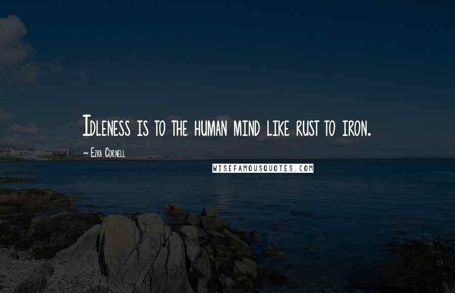 Ezra Cornell Quotes: Idleness is to the human mind like rust to iron.