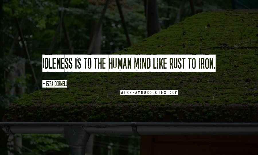 Ezra Cornell Quotes: Idleness is to the human mind like rust to iron.