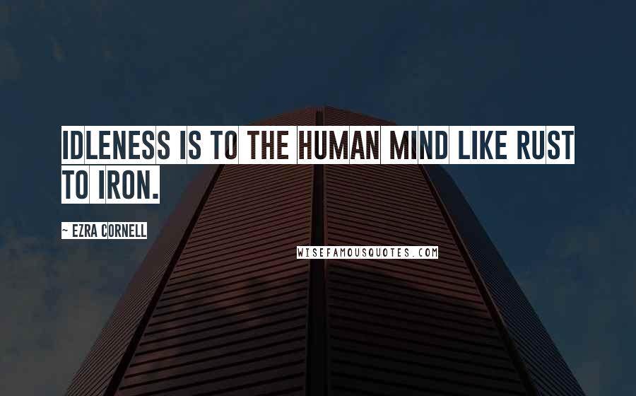 Ezra Cornell Quotes: Idleness is to the human mind like rust to iron.