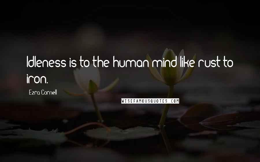 Ezra Cornell Quotes: Idleness is to the human mind like rust to iron.