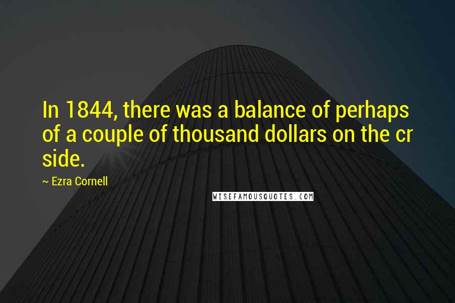 Ezra Cornell Quotes: In 1844, there was a balance of perhaps of a couple of thousand dollars on the cr side.