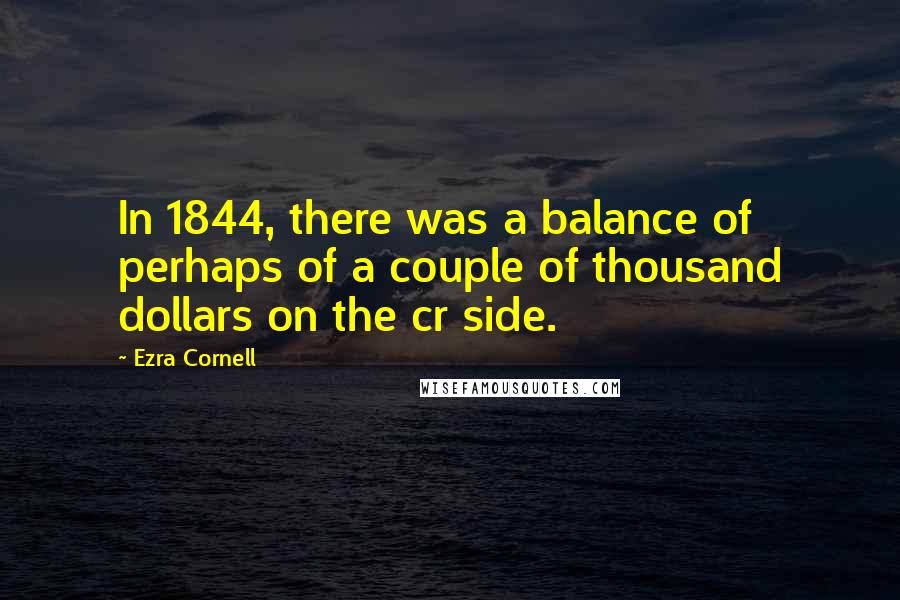 Ezra Cornell Quotes: In 1844, there was a balance of perhaps of a couple of thousand dollars on the cr side.