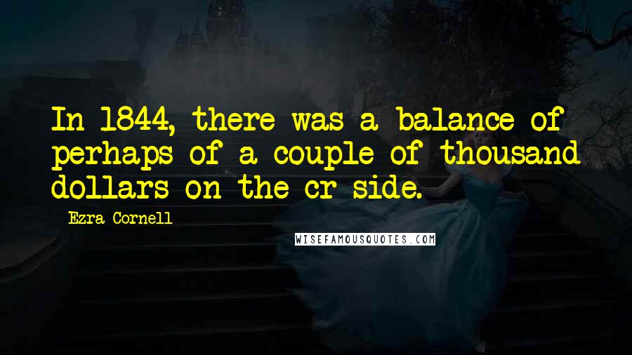 Ezra Cornell Quotes: In 1844, there was a balance of perhaps of a couple of thousand dollars on the cr side.