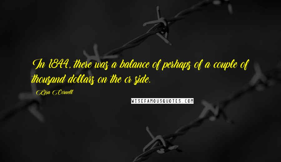 Ezra Cornell Quotes: In 1844, there was a balance of perhaps of a couple of thousand dollars on the cr side.