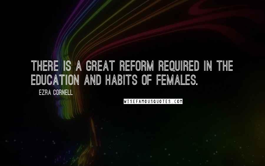 Ezra Cornell Quotes: There is a great reform required in the education and habits of females.