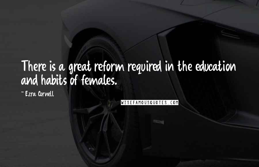 Ezra Cornell Quotes: There is a great reform required in the education and habits of females.