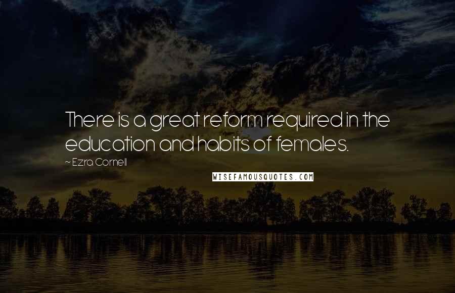 Ezra Cornell Quotes: There is a great reform required in the education and habits of females.