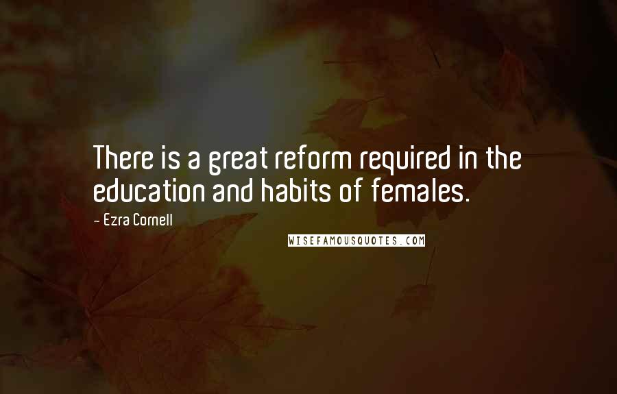 Ezra Cornell Quotes: There is a great reform required in the education and habits of females.