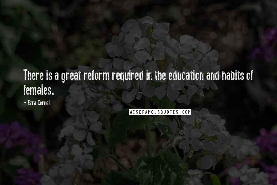 Ezra Cornell Quotes: There is a great reform required in the education and habits of females.