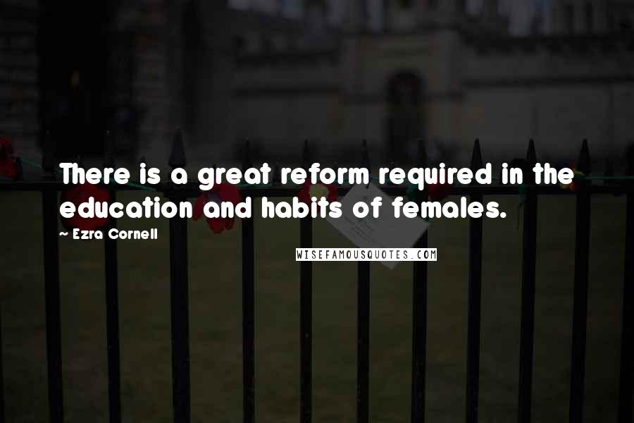 Ezra Cornell Quotes: There is a great reform required in the education and habits of females.