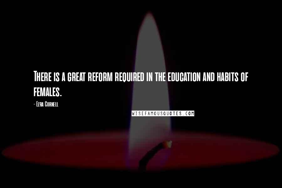 Ezra Cornell Quotes: There is a great reform required in the education and habits of females.