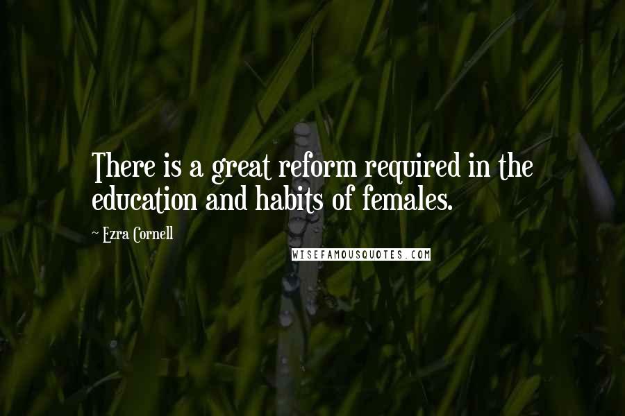 Ezra Cornell Quotes: There is a great reform required in the education and habits of females.