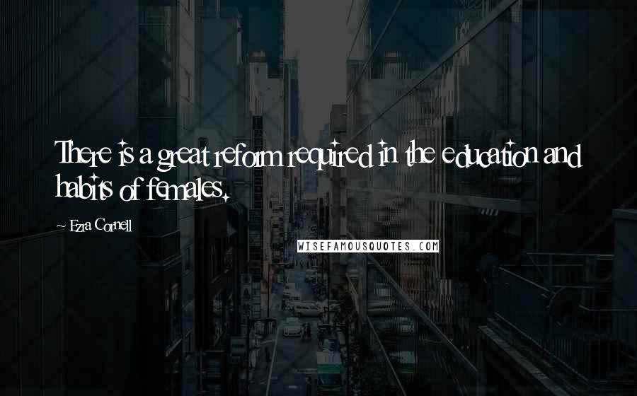 Ezra Cornell Quotes: There is a great reform required in the education and habits of females.