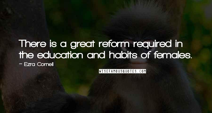 Ezra Cornell Quotes: There is a great reform required in the education and habits of females.