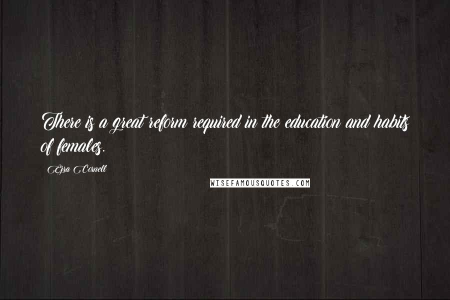 Ezra Cornell Quotes: There is a great reform required in the education and habits of females.