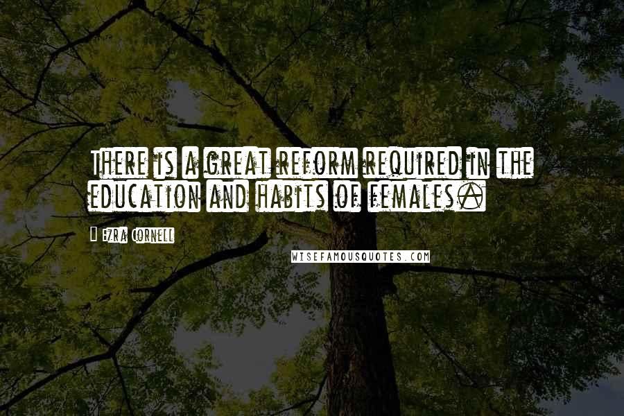 Ezra Cornell Quotes: There is a great reform required in the education and habits of females.