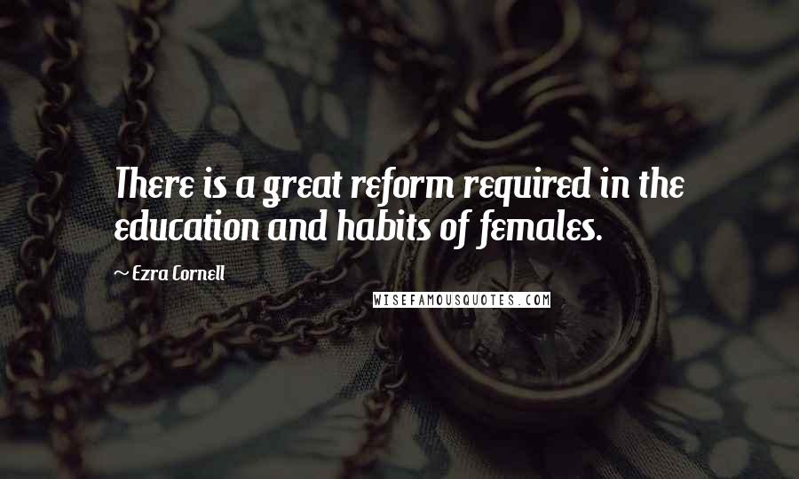 Ezra Cornell Quotes: There is a great reform required in the education and habits of females.