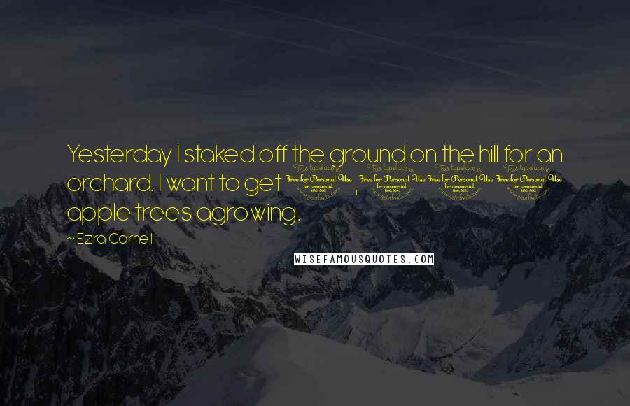 Ezra Cornell Quotes: Yesterday I staked off the ground on the hill for an orchard. I want to get 1,000 apple trees agrowing.