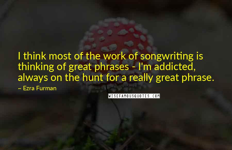 Ezra Furman Quotes: I think most of the work of songwriting is thinking of great phrases - I'm addicted, always on the hunt for a really great phrase.