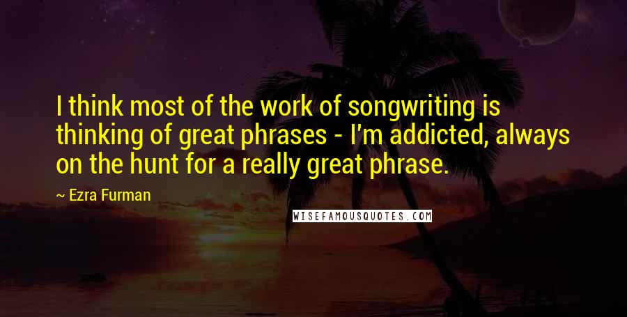 Ezra Furman Quotes: I think most of the work of songwriting is thinking of great phrases - I'm addicted, always on the hunt for a really great phrase.