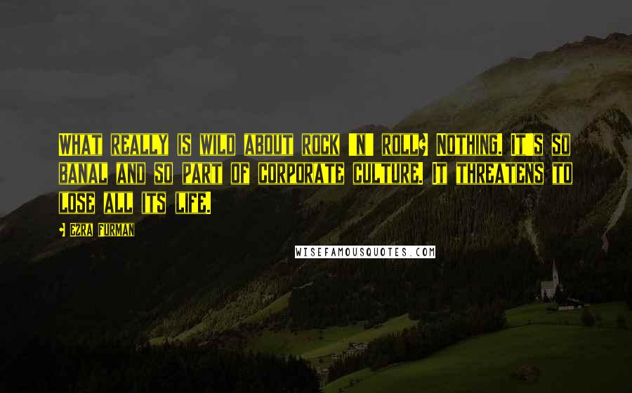 Ezra Furman Quotes: What really is wild about rock 'n' roll? Nothing. It's so banal and so part of corporate culture. It threatens to lose all its life.