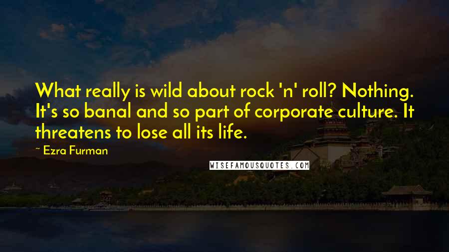 Ezra Furman Quotes: What really is wild about rock 'n' roll? Nothing. It's so banal and so part of corporate culture. It threatens to lose all its life.