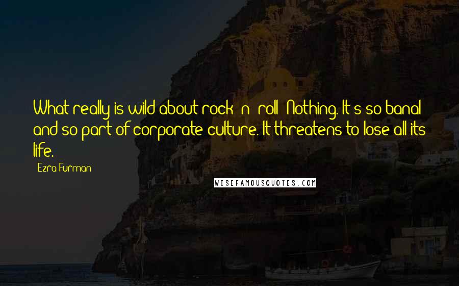 Ezra Furman Quotes: What really is wild about rock 'n' roll? Nothing. It's so banal and so part of corporate culture. It threatens to lose all its life.