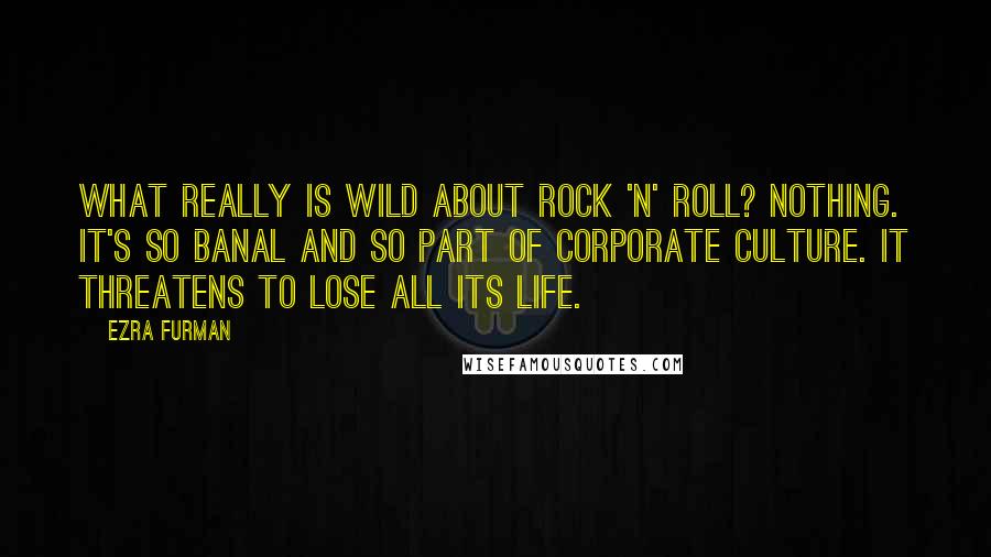 Ezra Furman Quotes: What really is wild about rock 'n' roll? Nothing. It's so banal and so part of corporate culture. It threatens to lose all its life.