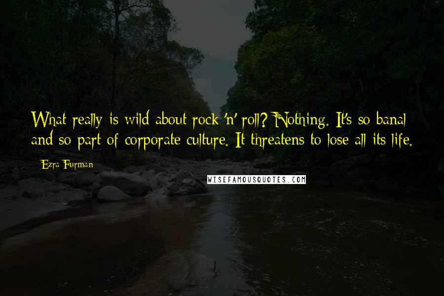Ezra Furman Quotes: What really is wild about rock 'n' roll? Nothing. It's so banal and so part of corporate culture. It threatens to lose all its life.