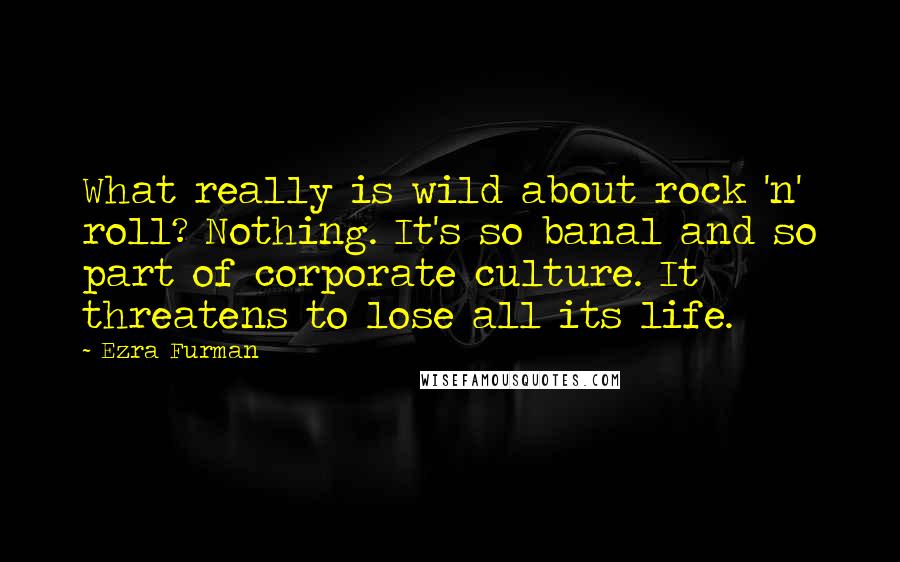 Ezra Furman Quotes: What really is wild about rock 'n' roll? Nothing. It's so banal and so part of corporate culture. It threatens to lose all its life.