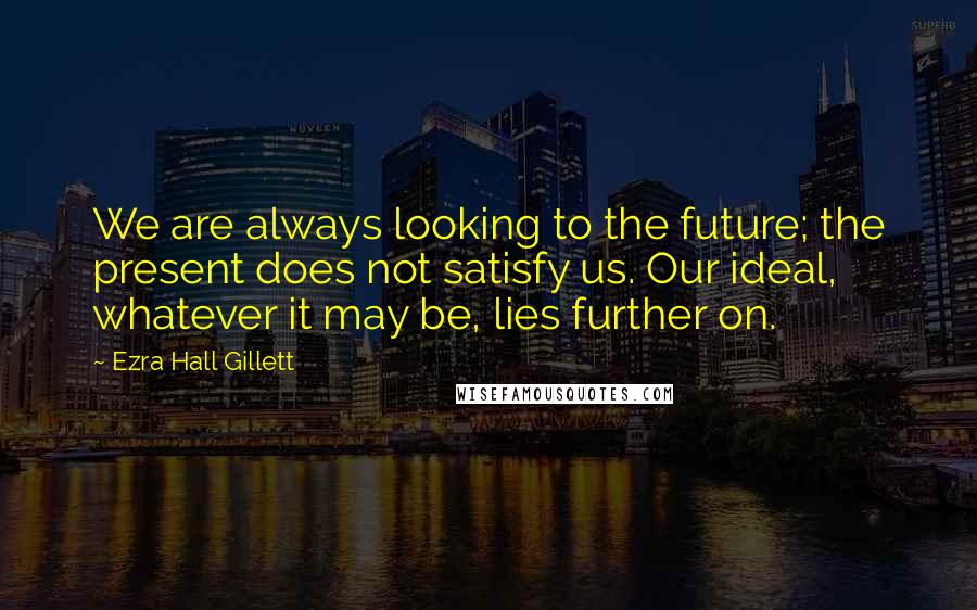 Ezra Hall Gillett Quotes: We are always looking to the future; the present does not satisfy us. Our ideal, whatever it may be, lies further on.