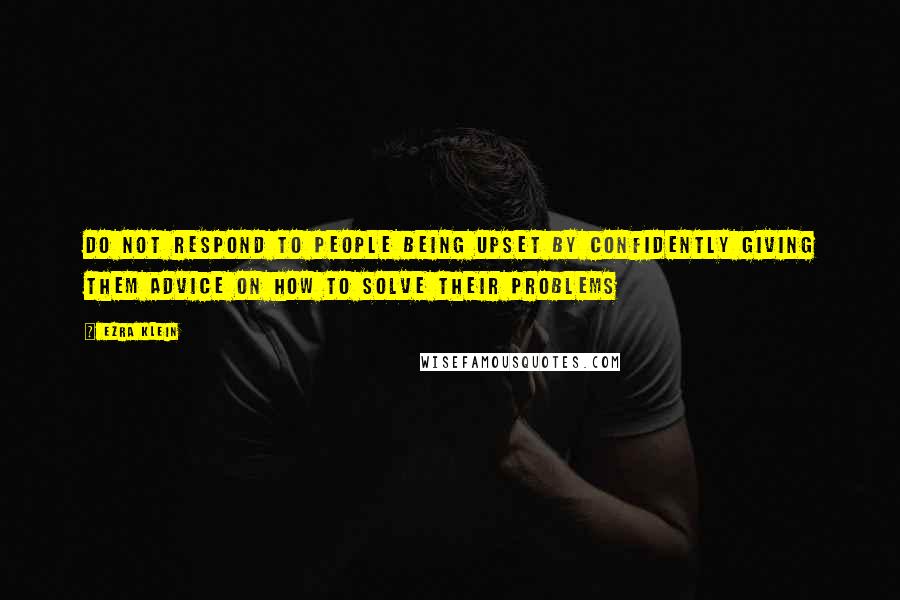 Ezra Klein Quotes: Do not respond to people being upset by confidently giving them advice on how to solve their problems