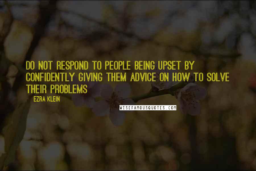 Ezra Klein Quotes: Do not respond to people being upset by confidently giving them advice on how to solve their problems