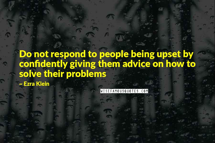 Ezra Klein Quotes: Do not respond to people being upset by confidently giving them advice on how to solve their problems