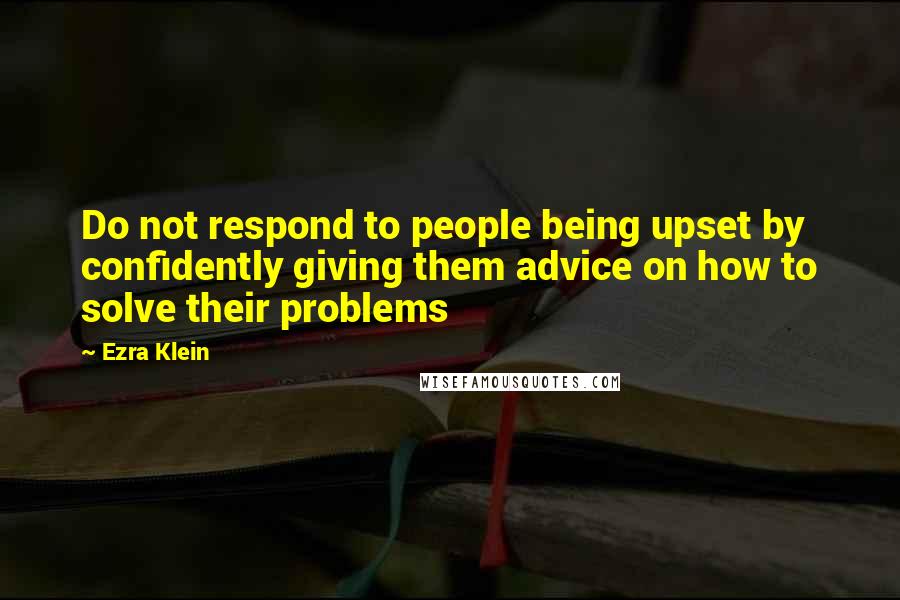 Ezra Klein Quotes: Do not respond to people being upset by confidently giving them advice on how to solve their problems