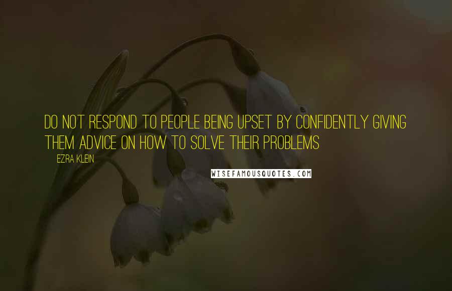 Ezra Klein Quotes: Do not respond to people being upset by confidently giving them advice on how to solve their problems