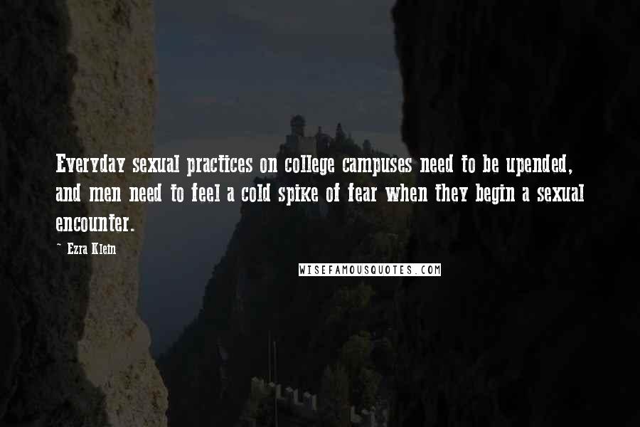 Ezra Klein Quotes: Everyday sexual practices on college campuses need to be upended, and men need to feel a cold spike of fear when they begin a sexual encounter.