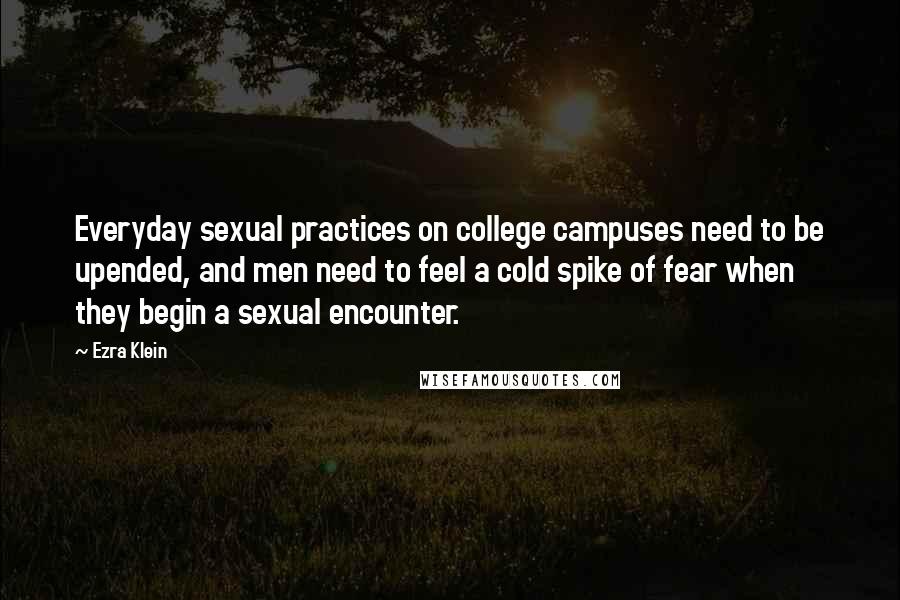 Ezra Klein Quotes: Everyday sexual practices on college campuses need to be upended, and men need to feel a cold spike of fear when they begin a sexual encounter.