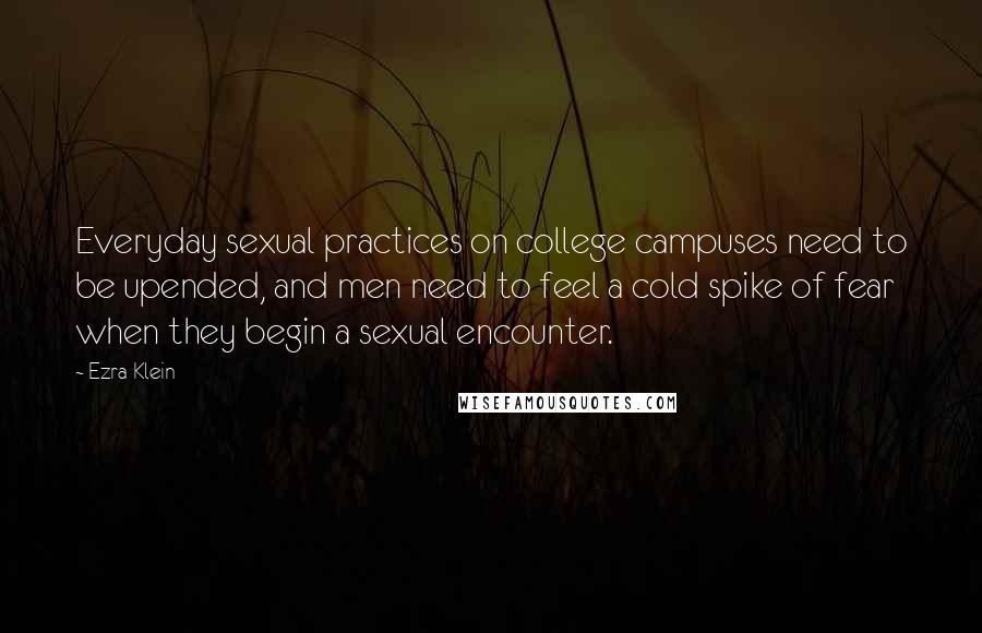 Ezra Klein Quotes: Everyday sexual practices on college campuses need to be upended, and men need to feel a cold spike of fear when they begin a sexual encounter.