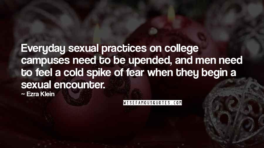 Ezra Klein Quotes: Everyday sexual practices on college campuses need to be upended, and men need to feel a cold spike of fear when they begin a sexual encounter.