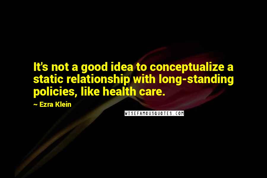 Ezra Klein Quotes: It's not a good idea to conceptualize a static relationship with long-standing policies, like health care.