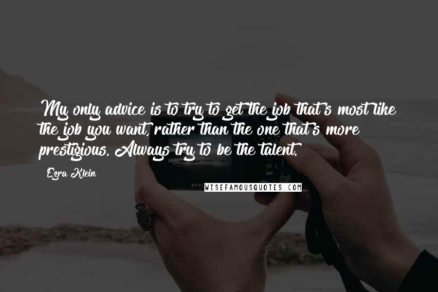 Ezra Klein Quotes: My only advice is to try to get the job that's most like the job you want, rather than the one that's more prestigious. Always try to be the talent.
