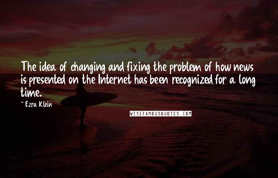 Ezra Klein Quotes: The idea of changing and fixing the problem of how news is presented on the Internet has been recognized for a long time.