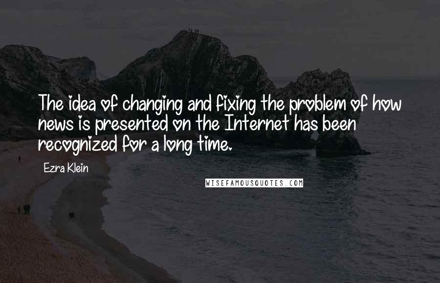 Ezra Klein Quotes: The idea of changing and fixing the problem of how news is presented on the Internet has been recognized for a long time.