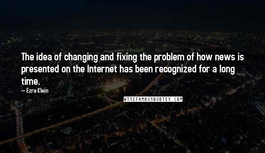 Ezra Klein Quotes: The idea of changing and fixing the problem of how news is presented on the Internet has been recognized for a long time.