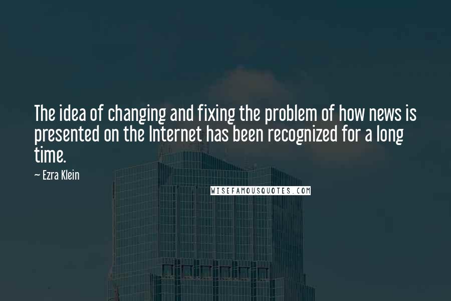 Ezra Klein Quotes: The idea of changing and fixing the problem of how news is presented on the Internet has been recognized for a long time.